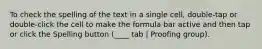 To check the spelling of the text in a single cell, double-tap or double-click the cell to make the formula bar active and then tap or click the Spelling button (____ tab | Proofing group).