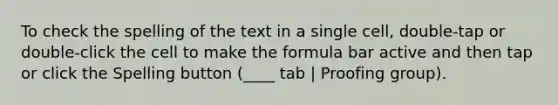 To check the spelling of the text in a single cell, double-tap or double-click the cell to make the formula bar active and then tap or click the Spelling button (____ tab | Proofing group).