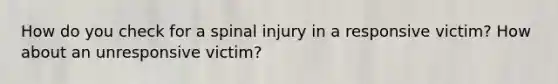 How do you check for a spinal injury in a responsive victim? How about an unresponsive victim?