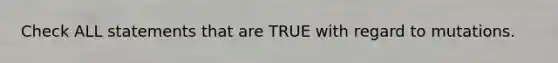 Check ALL statements that are TRUE with regard to mutations.