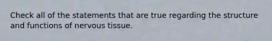 Check all of the statements that are true regarding the structure and functions of <a href='https://www.questionai.com/knowledge/kqA5Ws88nP-nervous-tissue' class='anchor-knowledge'>nervous tissue</a>.