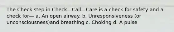 The Check step in Check—Call—Care is a check for safety and a check for— a. An open airway. b. Unresponsiveness (or unconsciousness)and breathing c. Choking d. A pulse