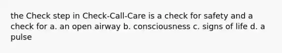 the Check step in Check-Call-Care is a check for safety and a check for a. an open airway b. consciousness c. signs of life d. a pulse