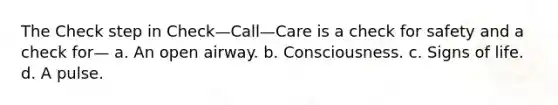 The Check step in Check—Call—Care is a check for safety and a check for— a. An open airway. b. Consciousness. c. Signs of life. d. A pulse.