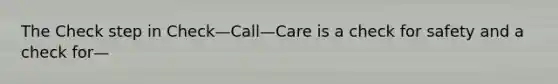 The Check step in Check—Call—Care is a check for safety and a check for—