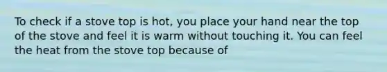 To check if a stove top is hot, you place your hand near the top of the stove and feel it is warm without touching it. You can feel the heat from the stove top because of