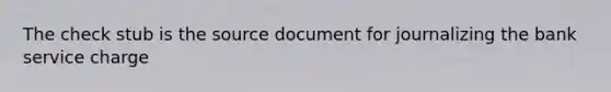 The check stub is the source document for journalizing the bank service charge