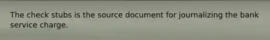 The check stubs is the source document for journalizing the bank service charge.