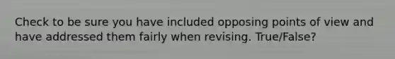 Check to be sure you have included opposing points of view and have addressed them fairly when revising. True/False?