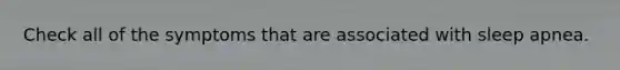 Check all of the symptoms that are associated with sleep apnea.