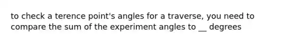 to check a terence point's angles for a traverse, you need to compare the sum of the experiment angles to __ degrees