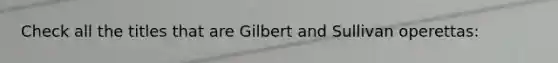 Check all the titles that are Gilbert and Sullivan operettas: