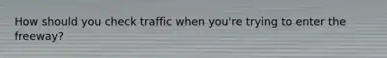 How should you check traffic when you're trying to enter the freeway?