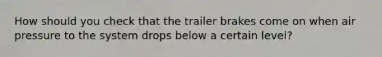 How should you check that the trailer brakes come on when air pressure to the system drops below a certain level?