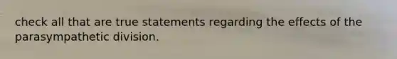 check all that are true statements regarding the effects of the parasympathetic division.