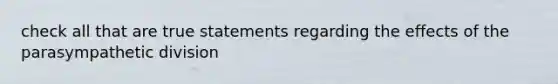 check all that are true statements regarding the effects of the parasympathetic division