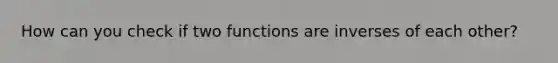 How can you check if two functions are inverses of each other?