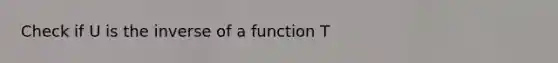 Check if U is the inverse of a function T