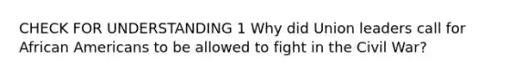 CHECK FOR UNDERSTANDING 1 Why did Union leaders call for African Americans to be allowed to fight in the Civil War?