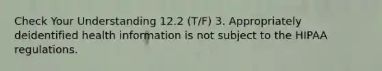 Check Your Understanding 12.2 (T/F) 3. Appropriately deidentified health information is not subject to the HIPAA regulations.