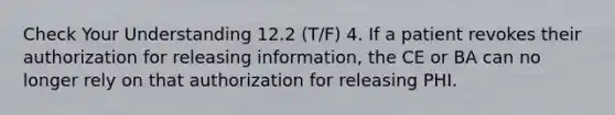 Check Your Understanding 12.2 (T/F) 4. If a patient revokes their authorization for releasing information, the CE or BA can no longer rely on that authorization for releasing PHI.