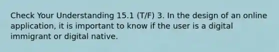 Check Your Understanding 15.1 (T/F) 3. In the design of an online application, it is important to know if the user is a digital immigrant or digital native.