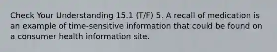 Check Your Understanding 15.1 (T/F) 5. A recall of medication is an example of time-sensitive information that could be found on a consumer health information site.