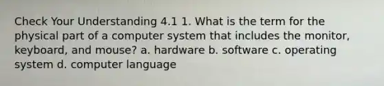 Check Your Understanding 4.1 1. What is the term for the physical part of a computer system that includes the monitor, keyboard, and mouse? a. hardware b. software c. operating system d. computer language