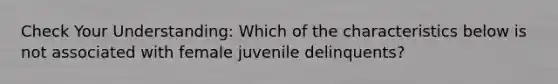 Check Your Understanding: Which of the characteristics below is not associated with female juvenile delinquents?