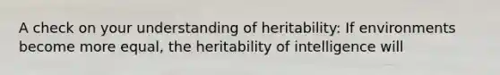 A check on your understanding of heritability: If environments become more equal, the heritability of intelligence will