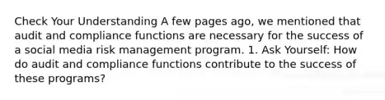 Check Your Understanding A few pages ago, we mentioned that audit and compliance functions are necessary for the success of a social media risk management program. 1. Ask Yourself: How do audit and compliance functions contribute to the success of these programs?