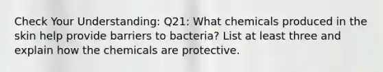 Check Your Understanding: Q21: What chemicals produced in the skin help provide barriers to bacteria? List at least three and explain how the chemicals are protective.