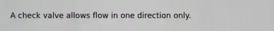 A check valve allows flow in one direction only.