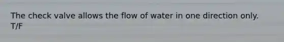 The check valve allows the flow of water in one direction only. T/F