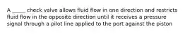 A _____ check valve allows fluid flow in one direction and restricts fluid flow in the opposite direction until it receives a pressure signal through a pilot line applied to the port against the piston