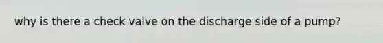 why is there a check valve on the discharge side of a pump?