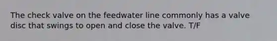 The check valve on the feedwater line commonly has a valve disc that swings to open and close the valve. T/F