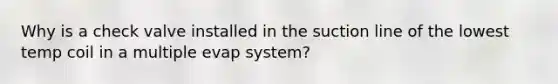 Why is a check valve installed in the suction line of the lowest temp coil in a multiple evap system?