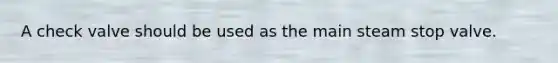 A check valve should be used as the main steam stop valve.