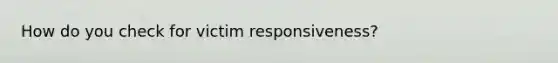 How do you check for victim responsiveness?