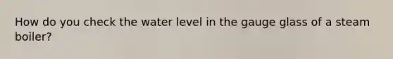How do you check the water level in the gauge glass of a steam boiler?