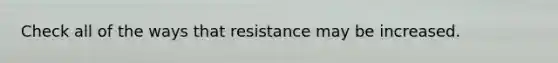 Check all of the ways that resistance may be increased.