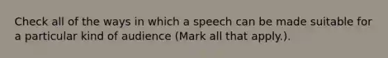 Check all of the ways in which a speech can be made suitable for a particular kind of audience (Mark all that apply.).