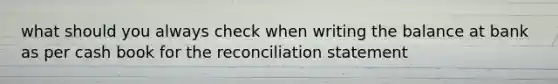 what should you always check when writing the balance at bank as per cash book for the reconciliation statement