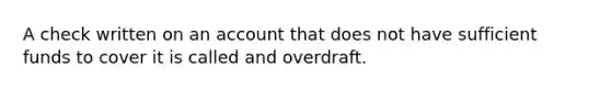 A check written on an account that does not have sufficient funds to cover it is called and overdraft.