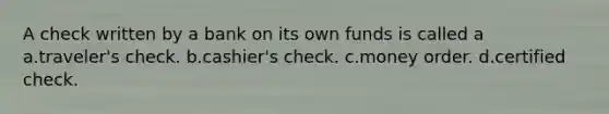 A check written by a bank on its own funds is called a a.traveler's check. b.cashier's check. c.money order. d.certified check.