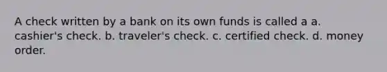 A check written by a bank on its own funds is called a a. cashier's check. b. traveler's check. c. certified check. d. money order.