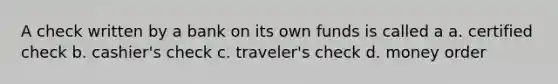 A check written by a bank on its own funds is called a a. certified check b. cashier's check c. traveler's check d. money order