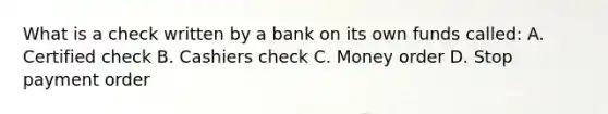 What is a check written by a bank on its own funds called: A. Certified check B. Cashiers check C. Money order D. Stop payment order