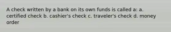 A check written by a bank on its own funds is called a: a. certified check b. cashier's check c. traveler's check d. money order